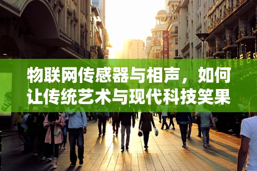 物联网传感器与相声，如何让传统艺术与现代科技笑果加倍？