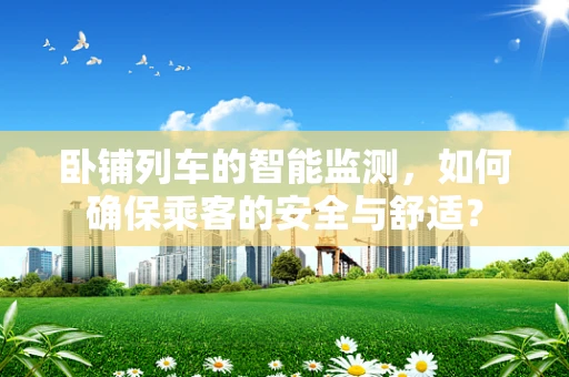 卧铺列车的智能监测，如何确保乘客的安全与舒适？