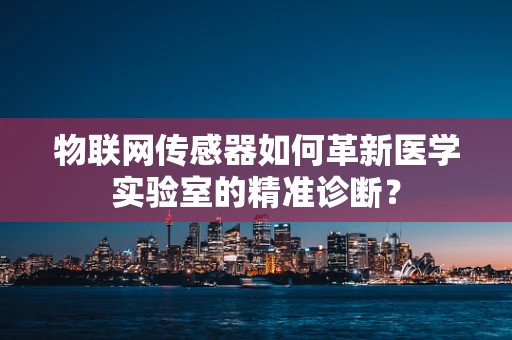 物联网传感器如何革新医学实验室的精准诊断？
