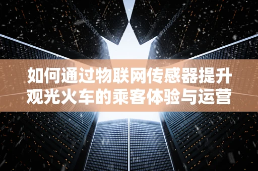 如何通过物联网传感器提升观光火车的乘客体验与运营效率？