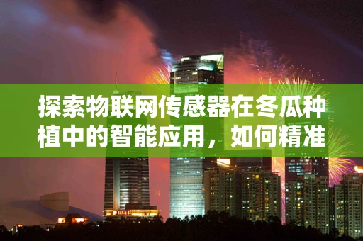 探索物联网传感器在冬瓜种植中的智能应用，如何精准监测其生长环境？