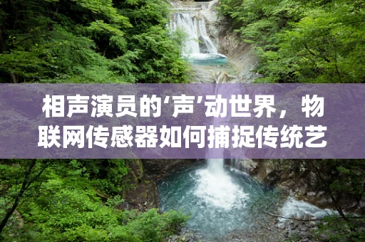 相声演员的‘声’动世界，物联网传感器如何捕捉传统艺术的生命力？