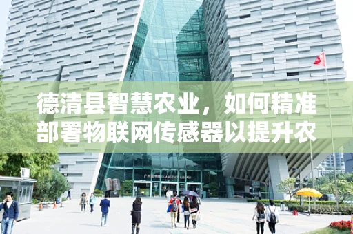 德清县智慧农业，如何精准部署物联网传感器以提升农业生产效率？