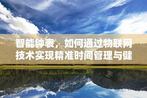 智能钟表，如何通过物联网技术实现精准时间管理与健康监测？