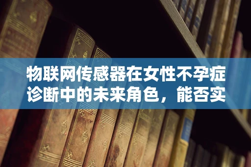 物联网传感器在女性不孕症诊断中的未来角色，能否实现精准监测与干预？