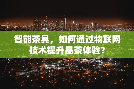 智能茶具，如何通过物联网技术提升品茶体验？
