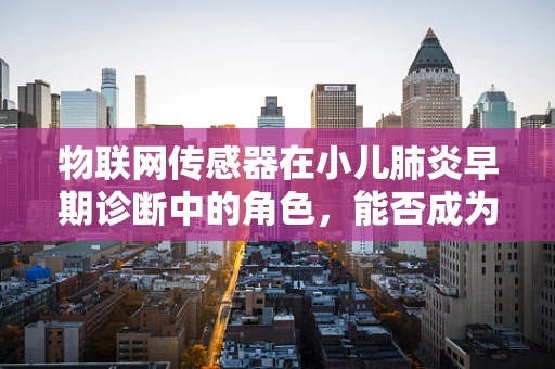 物联网传感器在小儿肺炎早期诊断中的角色，能否成为生命守护的‘隐形之手’？