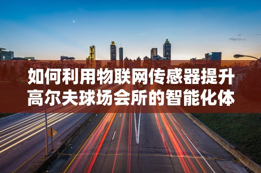 如何利用物联网传感器提升高尔夫球场会所的智能化体验？