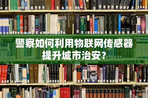 警察如何利用物联网传感器提升城市治安？