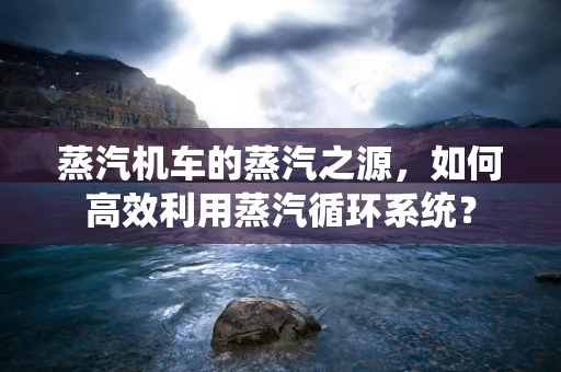 蒸汽机车的蒸汽之源，如何高效利用蒸汽循环系统？