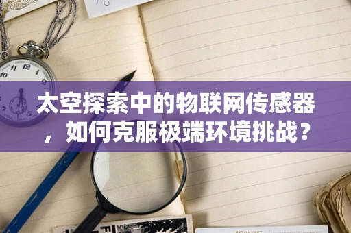 太空探索中的物联网传感器，如何克服极端环境挑战？