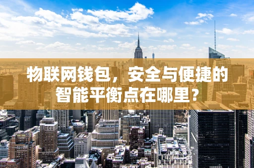 物联网钱包，安全与便捷的智能平衡点在哪里？