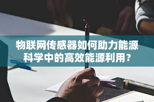 物联网传感器如何助力能源科学中的高效能源利用？