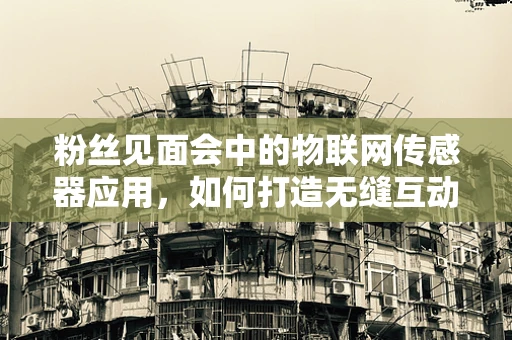 粉丝见面会中的物联网传感器应用，如何打造无缝互动体验？
