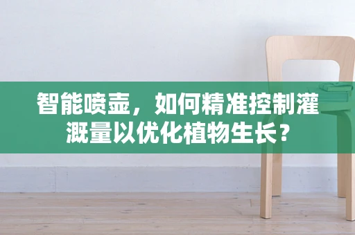 智能喷壶，如何精准控制灌溉量以优化植物生长？