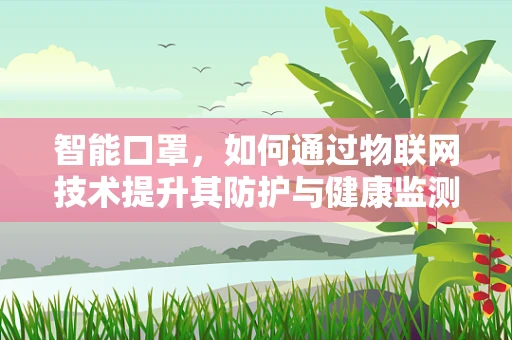 智能口罩，如何通过物联网技术提升其防护与健康监测功能？