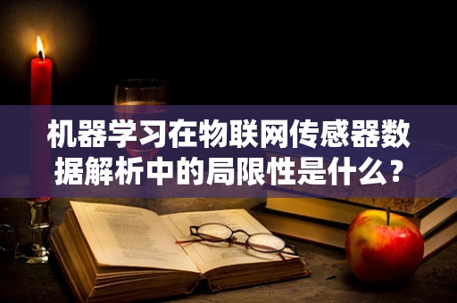 机器学习在物联网传感器数据解析中的局限性是什么？
