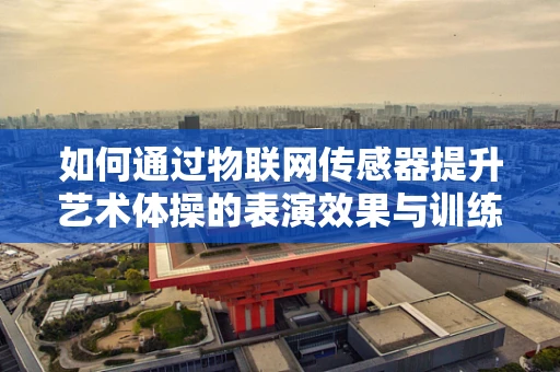 如何通过物联网传感器提升艺术体操的表演效果与训练效率？