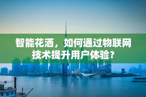 智能花洒，如何通过物联网技术提升用户体验？