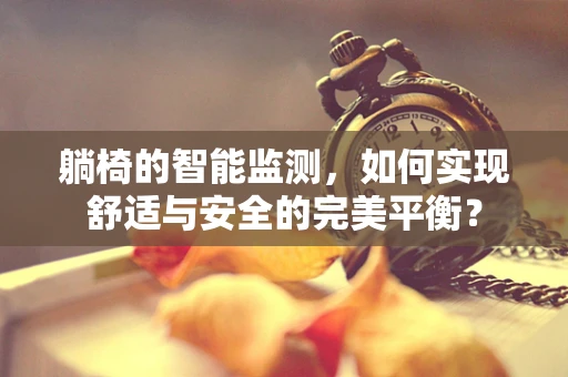 躺椅的智能监测，如何实现舒适与安全的完美平衡？