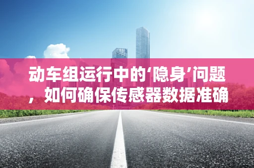 动车组运行中的‘隐身’问题，如何确保传感器数据准确无误？