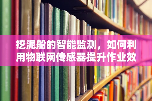 挖泥船的智能监测，如何利用物联网传感器提升作业效率？