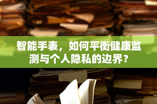 智能手表，如何平衡健康监测与个人隐私的边界？