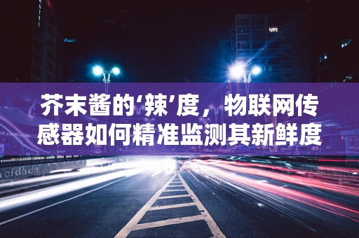 芥末酱的‘辣’度，物联网传感器如何精准监测其新鲜度与质量？