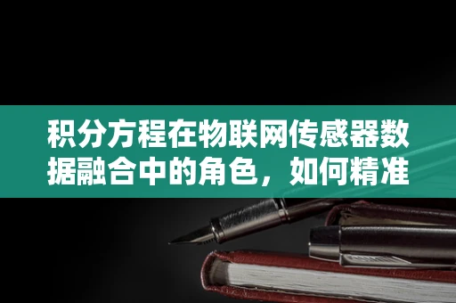 积分方程在物联网传感器数据融合中的角色，如何精准解算？