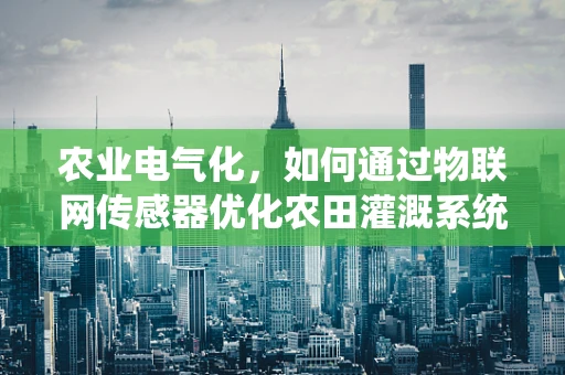 农业电气化，如何通过物联网传感器优化农田灌溉系统？