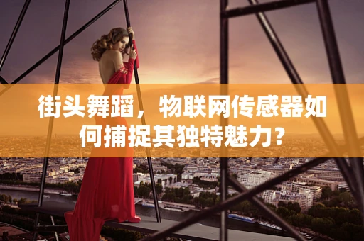 街头舞蹈，物联网传感器如何捕捉其独特魅力？