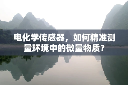 电化学传感器，如何精准测量环境中的微量物质？