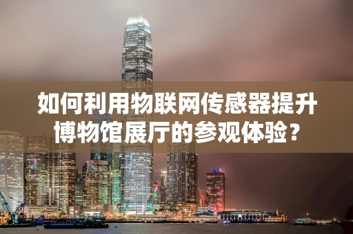 如何利用物联网传感器提升博物馆展厅的参观体验？