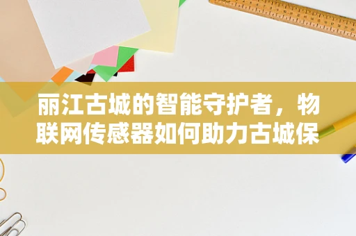 丽江古城的智能守护者，物联网传感器如何助力古城保护？