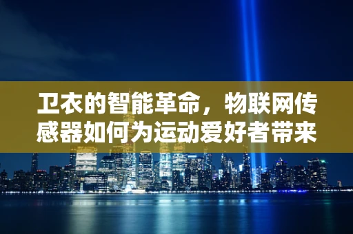 卫衣的智能革命，物联网传感器如何为运动爱好者带来新体验？