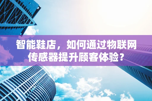 智能鞋店，如何通过物联网传感器提升顾客体验？