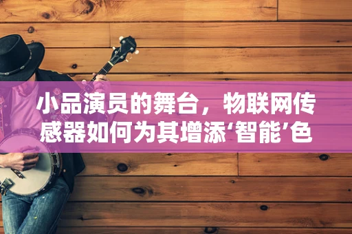 小品演员的舞台，物联网传感器如何为其增添‘智能’色彩？