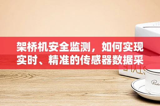 架桥机安全监测，如何实现实时、精准的传感器数据采集与处理？