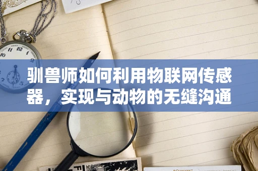 驯兽师如何利用物联网传感器，实现与动物的无缝沟通？