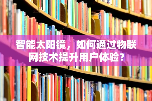智能太阳镜，如何通过物联网技术提升用户体验？