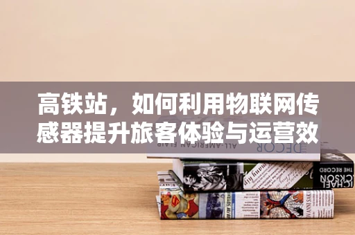 高铁站，如何利用物联网传感器提升旅客体验与运营效率？