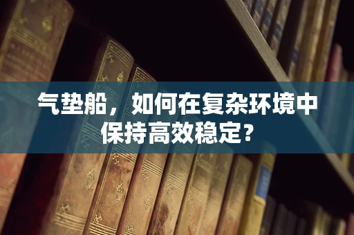 气垫船，如何在复杂环境中保持高效稳定？