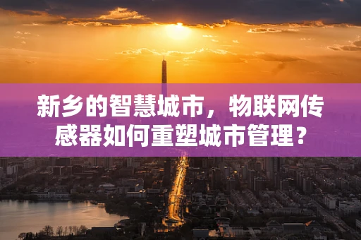 新乡的智慧城市，物联网传感器如何重塑城市管理？
