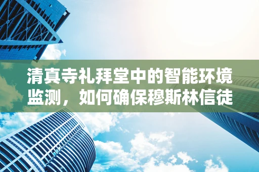 清真寺礼拜堂中的智能环境监测，如何确保穆斯林信徒的虔诚与健康？
