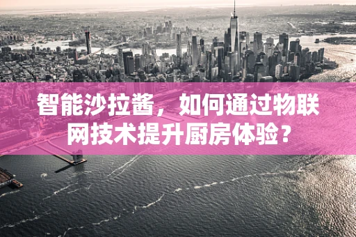智能沙拉酱，如何通过物联网技术提升厨房体验？