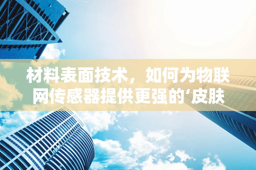 材料表面技术，如何为物联网传感器提供更强的‘皮肤’？