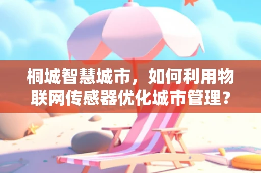 桐城智慧城市，如何利用物联网传感器优化城市管理？