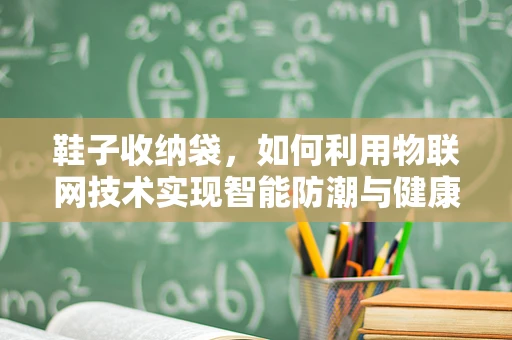 鞋子收纳袋，如何利用物联网技术实现智能防潮与健康监测？