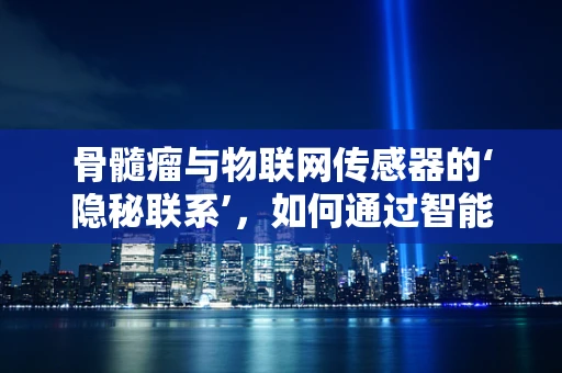 骨髓瘤与物联网传感器的‘隐秘联系’，如何通过智能监测提升早期诊断效率？