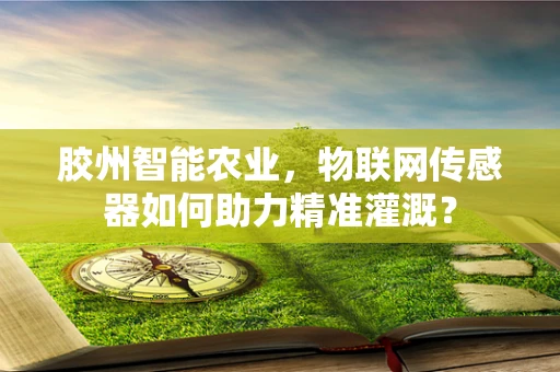 胶州智能农业，物联网传感器如何助力精准灌溉？
